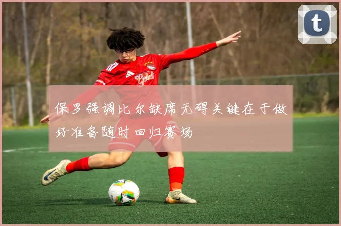 保罗强调比尔缺席无碍关键在于做好准备随时回归赛场