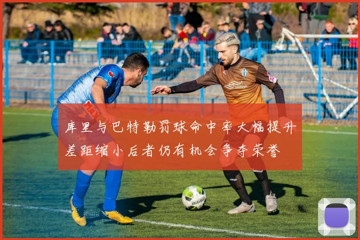 库里与巴特勒罚球命中率大幅提升差距缩小后者仍有机会争夺荣誉