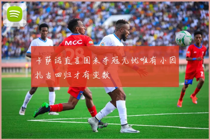卡萨诺直言国米夺冠无忧唯有小因扎吉回归才有变数