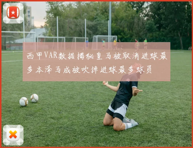 西甲VAR数据揭秘皇马被取消进球最多本泽马成被吹掉进球最多球员
