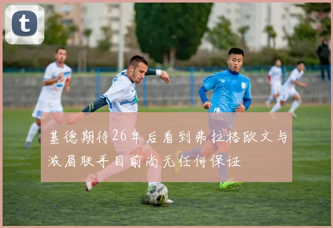 基德期待26年后看到弗拉格欧文与浓眉联手目前尚无任何保证