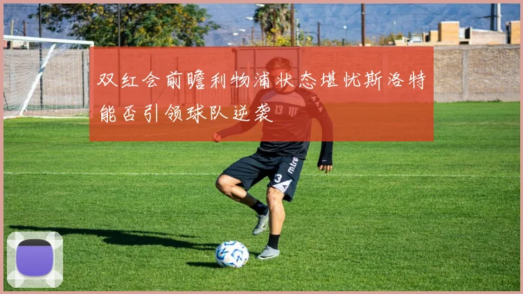 双红会前瞻利物浦状态堪忧斯洛特能否引领球队逆袭